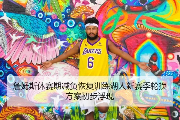 詹姆斯休赛期减负恢复训练湖人新赛季轮换方案初步浮现