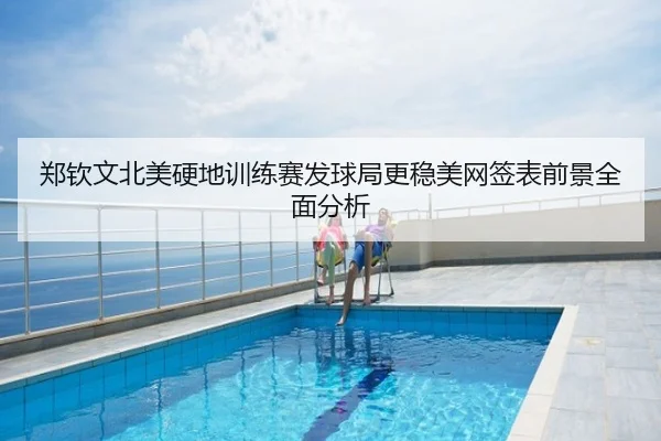 郑钦文北美硬地训练赛发球局更稳美网签表前景全面分析