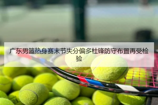 广东男篮热身赛末节失分偏多杜锋防守布置再受检验