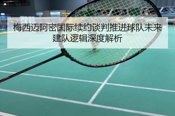 梅西迈阿密国际续约谈判推进球队未来建队逻辑深度解析